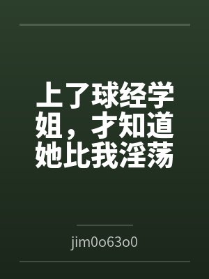 上了球经学姐，才知道她比我淫荡byjim0o63o0
