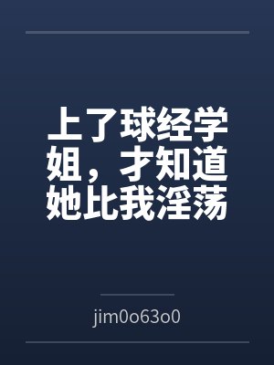 上了球经学姐，才知道她比我淫荡笔趣阁无弹窗