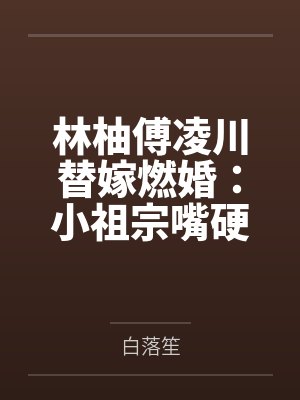 林柚傅凌川替嫁燃婚：小祖宗嘴硬腰软