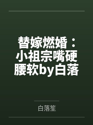 替嫁燃婚：小祖宗嘴硬腰软by白落笙