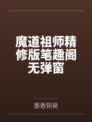 魔道祖师精修版笔趣阁无弹窗