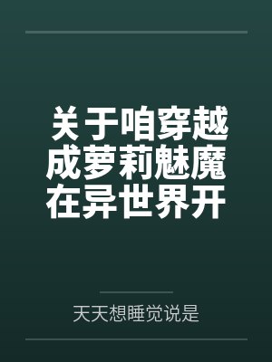关于咱穿越成萝莉魅魔在异世界开后宫并带着自己的兽娘精灵天使恶魔总之就是各种各样的异种娘眷笔趣阁无弹窗