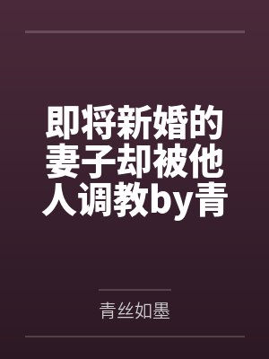 即将新婚的妻子却被他人调教by青丝如墨笔趣阁无弹窗