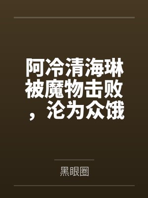 阿冷清海琳被魔物击败，沦为众饿狼肉便器的美少女战士们