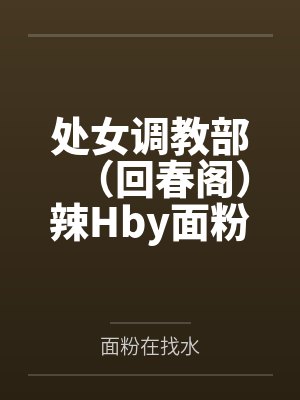 处女调教部（回春阁）辣Hby面粉在找水