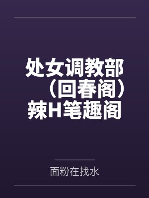 处女调教部（回春阁）辣H笔趣阁无弹窗