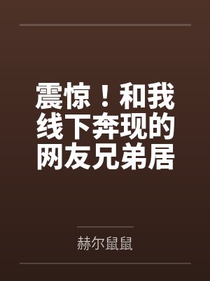 震惊！和我线下奔现的网友兄弟居然不是小男娘而是假小子！by赫尔鼠鼠笔趣阁无弹窗