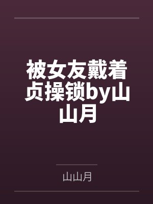 被女友戴着贞操锁by山山月