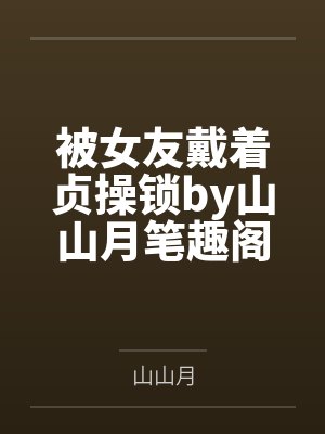 被女友戴着贞操锁by山山月笔趣阁无弹窗