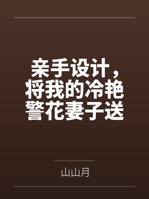 亲手设计，将我的冷艳警花妻子送给公司的下属by山山月