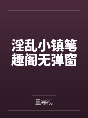 淫乱小镇笔趣阁无弹窗