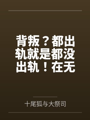 背叛？都出轨就是都没出轨！在无尽的懊悔中升华对彼此的爱意吧？by十尾狐与大祭司笔趣阁无弹窗