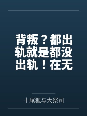 背叛？都出轨就是都没出轨！在无尽的懊悔中升华对彼此的爱意吧？笔趣阁无弹窗