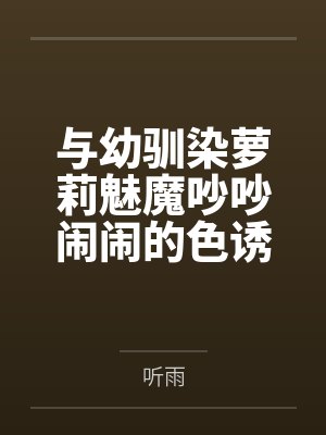 与幼驯染萝莉魅魔吵吵闹闹的色诱搾精生活笔趣阁无弹窗
