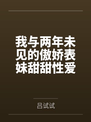 我与两年未见的傲娇表妹甜甜性爱寒假by吕试试