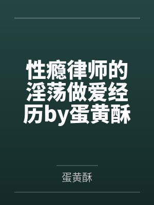 性瘾律师的淫荡做爱经历by蛋黄酥笔趣阁无弹窗