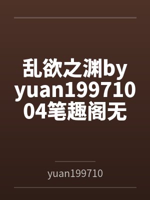 乱欲之渊byyuan19971004笔趣阁无弹窗