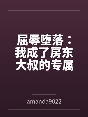 屈辱堕落：我成了房东大叔的专属肉玩具笔趣阁无弹窗