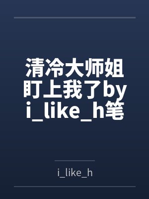 清冷大师姐盯上我了byi_like_h笔趣阁无弹窗