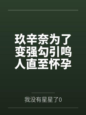 玖辛奈为了变强勾引鸣人直至怀孕by我没有星星了0