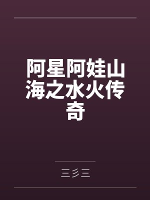 阿星阿娃山海之水火传奇
