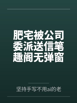 肥宅被公司委派送信笔趣阁无弹窗
