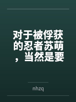对于被俘获的忍者苏萌，当然是要狠狠“拷问”笔趣阁无弹窗