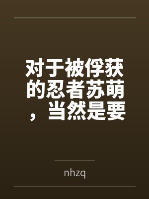对于被俘获的忍者苏萌，当然是要狠狠“拷问”bynhzq笔趣阁无弹窗
