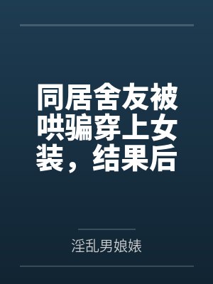 张扬夏乐同居舍友被哄骗穿上女装，结果后来爱上我这件事