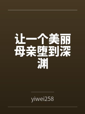 让一个美丽母亲堕到深渊byyiwei258