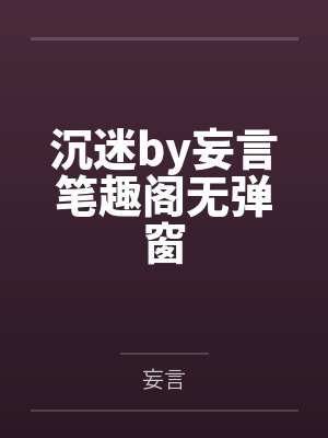 沉迷by妄言笔趣阁无弹窗