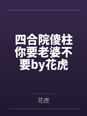 四合院傻柱你要老婆不要by花虎