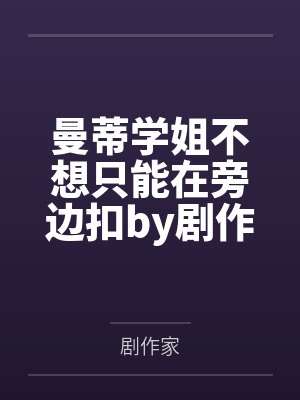 曼蒂学姐不想只能在旁边扣by剧作家