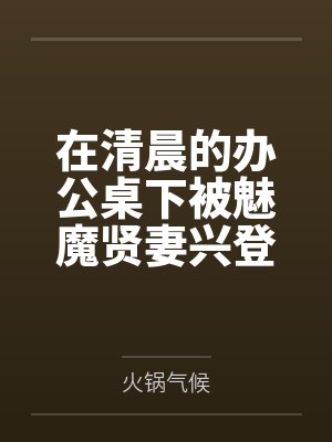 在清晨的办公桌下被魅魔贤妻兴登堡口交，夜晚在宴会厅角落的鞋交笔趣阁无弹窗