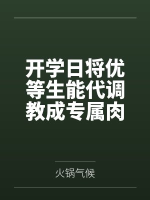 开学日将优等生能代调教成专属肉便器by火锅气候