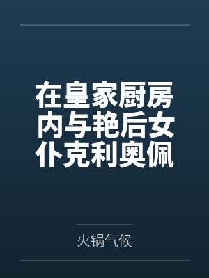在皇家厨房内与艳后女仆克利奥佩特拉激情做爱by火锅气候笔趣阁无弹窗