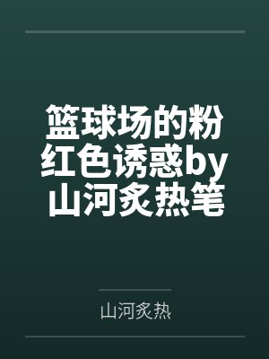 篮球场的粉红色诱惑by山河炙热笔趣阁无弹窗