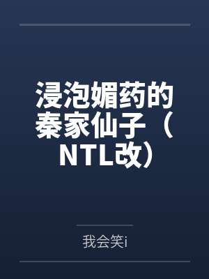 浸泡媚药的秦家仙子（NTL改）