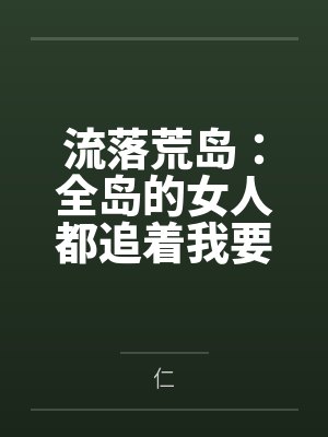 流落荒岛：全岛的女人都追着我要精液by仁