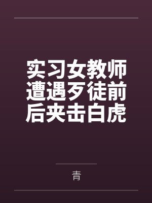 冯倩周昊实习女教师遭遇歹徒前后夹击白虎小穴惨遭多次内射还遭到学生轮奸！