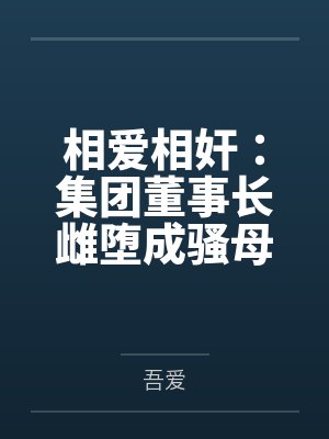 相爱相奸：集团董事长雌堕成骚母狗笔趣阁无弹窗