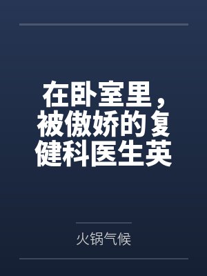 在卧室里，被傲娇的复健科医生英仙座用“治疗”的名义by火锅气候笔趣阁无弹窗