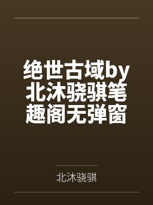 绝世古域by北沐骁骐笔趣阁无弹窗