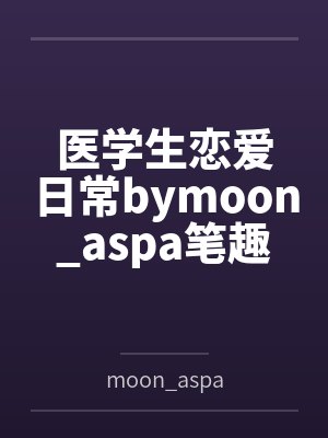 医学生恋爱日常bymoon_aspa笔趣阁无弹窗