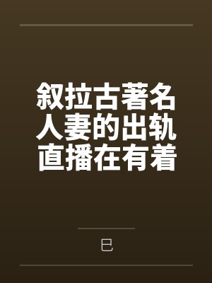 叙拉古著名人妻的出轨直播在有着隐性绿帽癖爱好的丈夫看来就是上天给予最棒的礼物笔趣阁无弹窗
