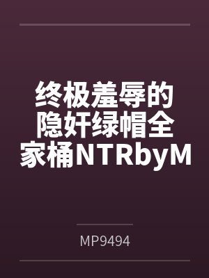 终极羞辱的隐奸绿帽全家桶NTRbyMP9494