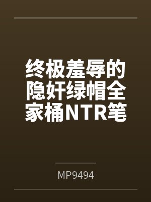 终极羞辱的隐奸绿帽全家桶NTR笔趣阁无弹窗