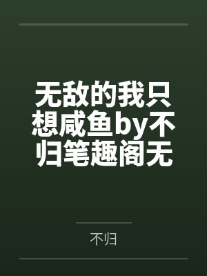 无敌的我只想咸鱼by不归笔趣阁无弹窗