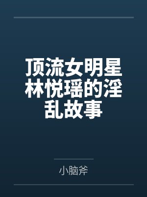 顶流女明星林悦瑶的淫乱故事笔趣阁无弹窗