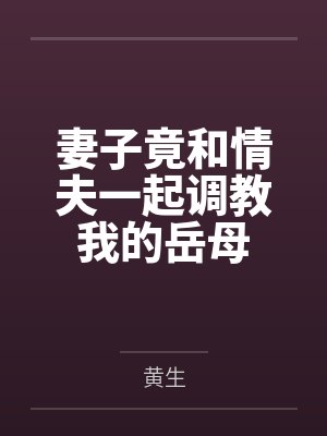 妻子竟和情夫一起调教我的岳母